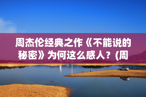 周杰伦经典之作《不能说的秘密》为何这么感人？(周杰伦经典之作有哪些)