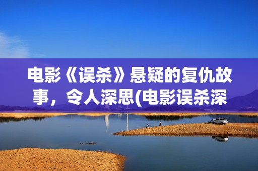 电影《误杀》悬疑的复仇故事，令人深思(电影误杀深度解读)