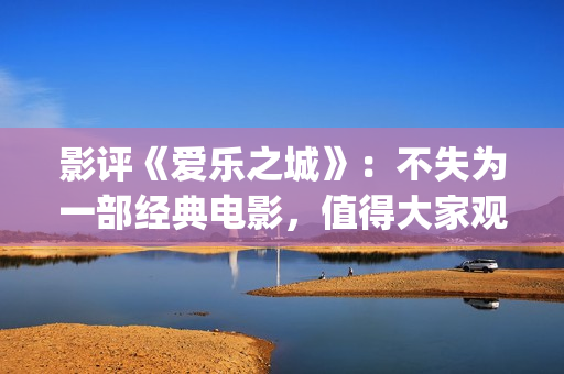 影评《爱乐之城》：不失为一部经典电影，值得大家观看(爱乐之城影评视听结合)