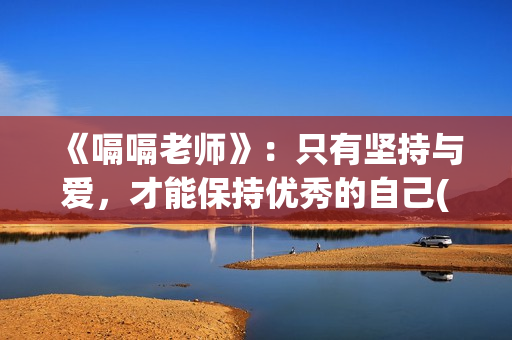 《嗝嗝老师》：只有坚持与爱，才能保持优秀的自己(嗝嗝老师全集免费观看)