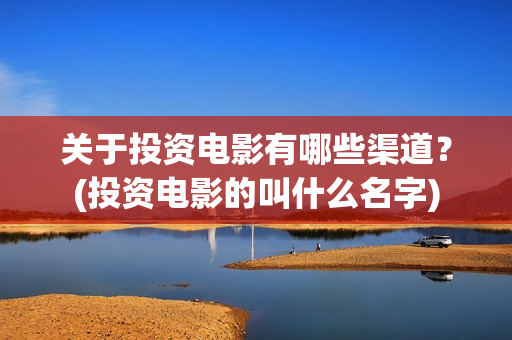 关于投资电影有哪些渠道？(投资电影的叫什么名字)