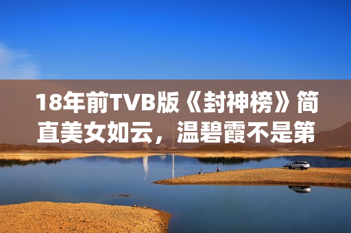 18年前TVB版《封神榜》简直美女如云，温碧霞不是第一，叶璇惊艳(港台版封神榜在线播放)