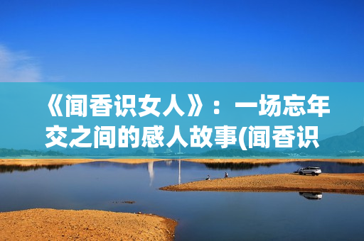 《闻香识女人》：一场忘年交之间的感人故事(闻香识女人经典语录)