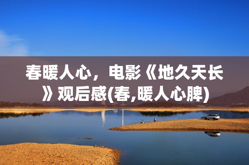 春暖人心，电影《地久天长》观后感(春,暖人心脾)
