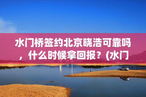 水门桥签约北京晓浩可靠吗,什么时候拿回报?(水门桥拍完了吗?) 水门桥签约北京晓浩可靠吗,什么时候拿回报?(水门桥拍完了吗?)