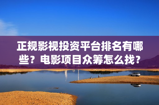 正规影视投资平台排名有哪些？电影项目众筹怎么找？(正规影视投资平台有哪些)