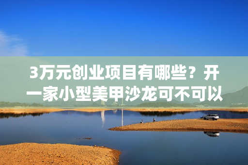 3万元创业项目有哪些？开一家小型美甲沙龙可不可以呢？(3万块创业)