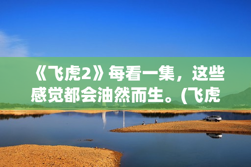 《飞虎2》每看一集，这些感觉都会油然而生。(飞虎2(国语版))