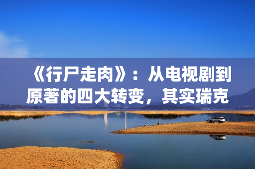 《行尸走肉》：从电视剧到原著的四大转变，其实瑞克早已领便当(行尸走肉第十三季免费观看高清版)