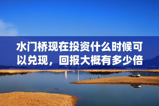 水门桥现在投资什么时候可以兑现,回报大概有多少倍?(水门桥现在投资多少钱) 水门桥现在投资什么时候可以兑现,回报大概有多少倍?(水门桥现在投资多少钱)