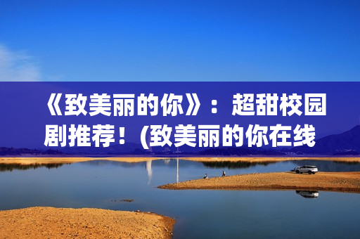 《致美丽的你》：超甜校园剧推荐！(致美丽的你在线观看)