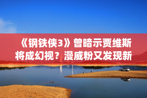 《钢铁侠3》曾暗示贾维斯将成幻视？漫威粉又发现新彩蛋(钢铁侠3叫啥)