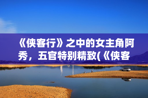 《侠客行》之中的女主角阿秀，五官特别精致(《侠客行》中一个武功颇高的老头)