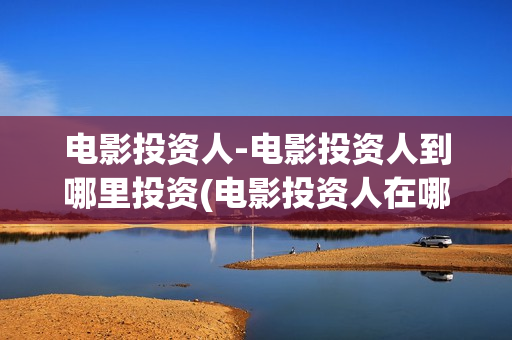 电影投资人-电影投资人到哪里投资(电影投资人在哪里找)