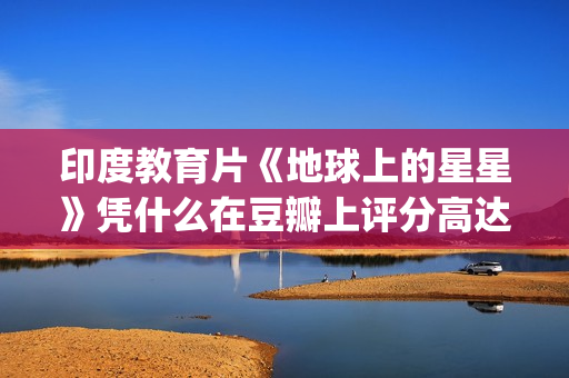 印度教育片《地球上的星星》凭什么在豆瓣上评分高达8.9？(印度 教育片)