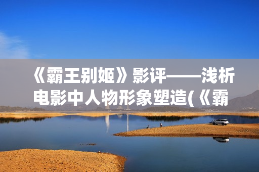 《霸王别姬》影评——浅析电影中人物形象塑造(《霸王别姬》影讯)