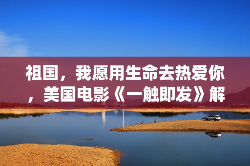 祖国，我愿用生命去热爱你，美国电影《一触即发》解析(祖国是我愿意是造句)