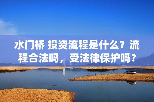 水门桥 投资流程是什么？流程合法吗，受法律保护吗？(水门桥2022)