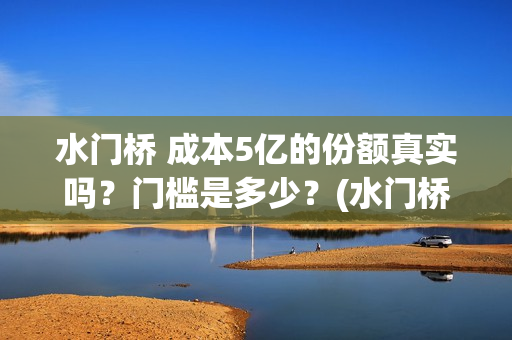 水门桥 成本5亿的份额真实吗？门槛是多少？(水门桥在哪儿)