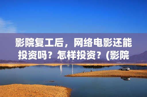 影院复工后，网络电影还能投资吗？怎样投资？(影院复工首日排片已破6000)