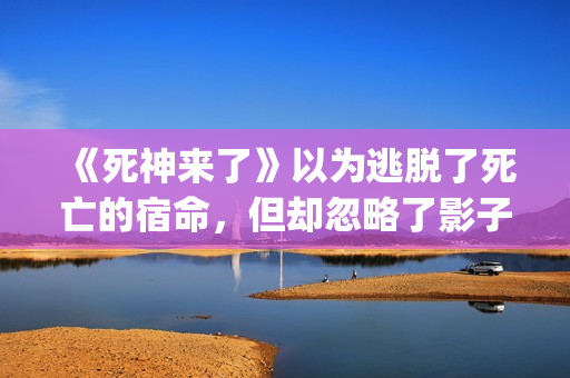 《死神来了》以为逃脱了死亡的宿命，但却忽略了影子里诡秘的黑影(死神来了 死神)