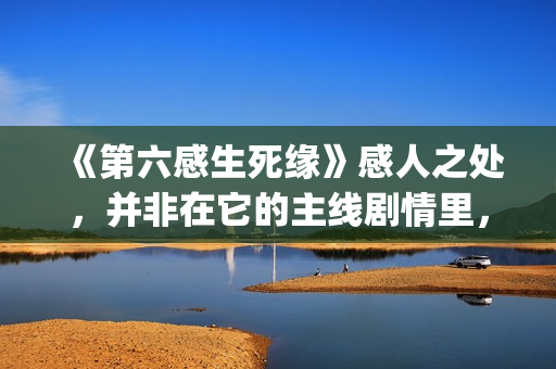 《第六感生死缘》感人之处，并非在它的主线剧情里，而以细节取胜(第六感生死缘未删节完整版)