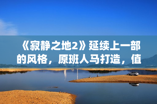 《寂静之地2》延续上一部的风格，原班人马打造，值得期待！(寂静之地2高清完整免费完整)