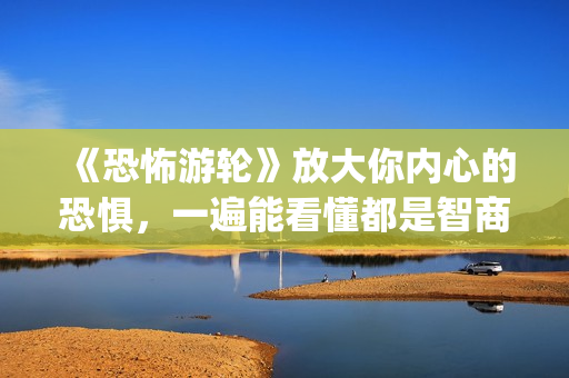《恐怖游轮》放大你内心的恐惧，一遍能看懂都是智商爆炸的(《恐怖游轮》放映时间)