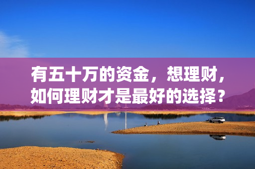 有五十万的资金，想理财，如何理财才是最好的选择？(有五十万现金怎样投资可靠)