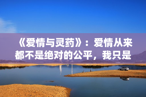 《爱情与灵药》：爱情从来都不是绝对的公平，我只是来照顾你的！(《爱情与灵药》在线观看)