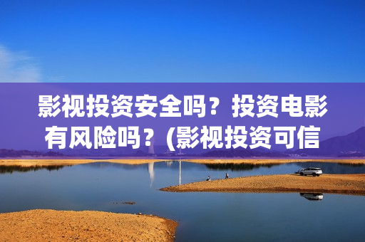 影视投资安全吗？投资电影有风险吗？(影视投资可信吗)