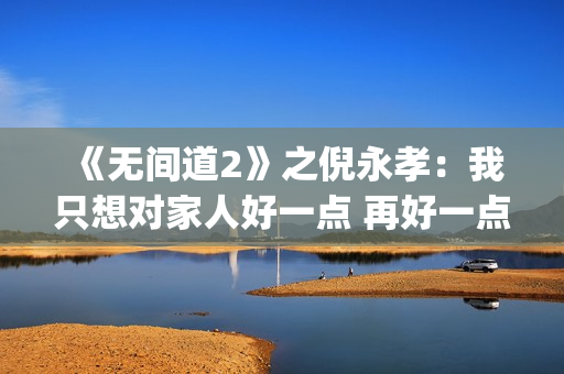 《无间道2》之倪永孝：我只想对家人好一点 再好一点(无间道2叫什么)