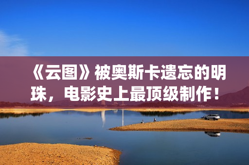 《云图》被奥斯卡遗忘的明珠，电影史上最顶级制作！(云图原版)