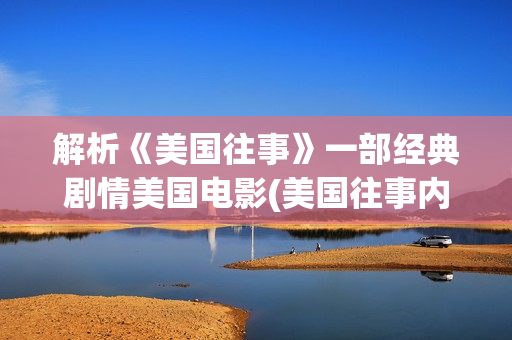 解析《美国往事》一部经典剧情美国电影(美国往事内容深度解析)