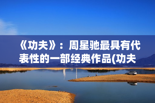 《功夫》：周星驰最具有代表性的一部经典作品(功夫周星驰小时候是谁扮演的)