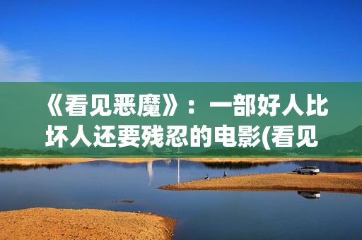 《看见恶魔》：一部好人比坏人还要残忍的电影(看见恶魔电影未删减版剧情介绍)