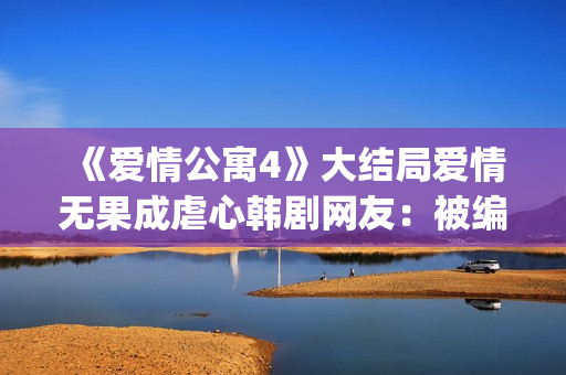 《爱情公寓4》大结局爱情无果成虐心韩剧网友：被编剧虐到死(《爱情公寓4》电视剧)