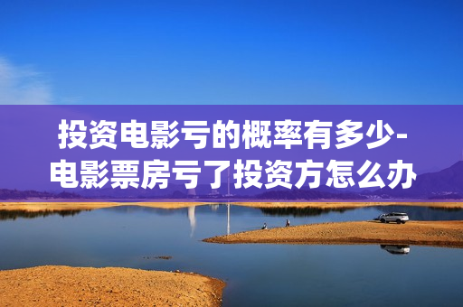 投资电影亏的概率有多少-电影票房亏了投资方怎么办(投资电影亏了能要回来钱吗)