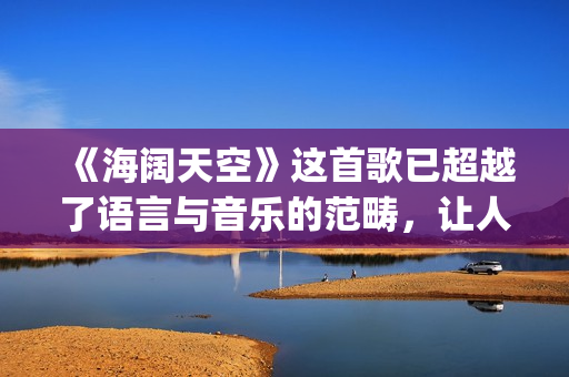 《海阔天空》这首歌已超越了语言与音乐的范畴，让人百听不厌！(海阔天空这首歌表达了什么意思)