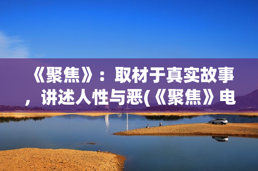 《聚焦》：取材于真实故事，讲述人性与恶(《聚焦》电影)