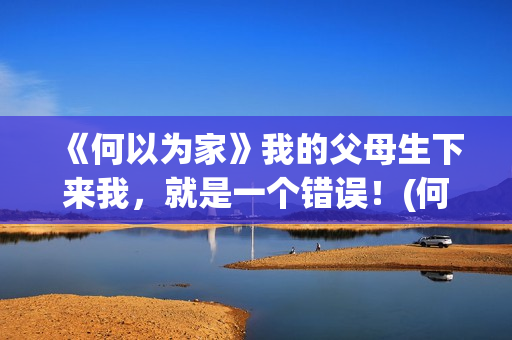 《何以为家》我的父母生下来我，就是一个错误！(何以为家gl)