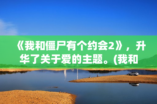 《我和僵尸有个约会2》，升华了关于爱的主题。(我和僵尸有个约会 电视剧)