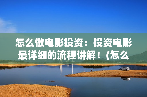 怎么做电影投资：投资电影最详细的流程讲解！(怎么做电影投资项目)
