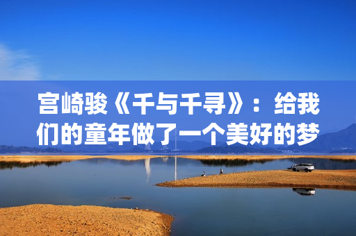 宫崎骏《千与千寻》：给我们的童年做了一个美好的梦(宫崎骏千与千寻主题曲)