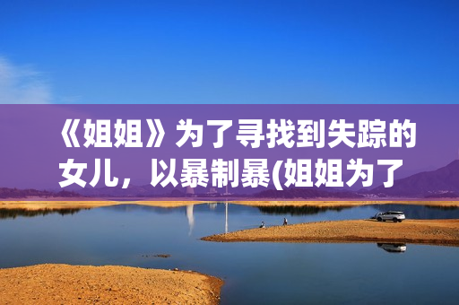 《姐姐》为了寻找到失踪的女儿，以暴制暴(姐姐为了救妹妹韩剧)