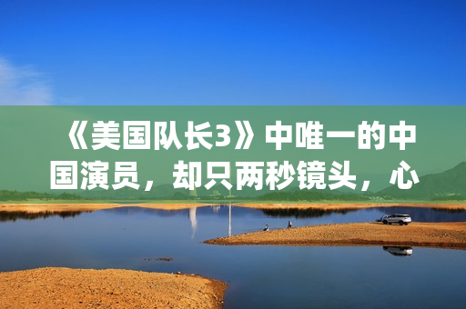 《美国队长3》中唯一的中国演员，却只两秒镜头，心酸又伟大(美国队长3国语)