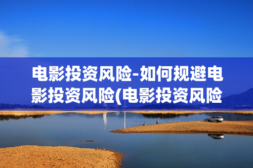 电影投资风险-如何规避电影投资风险(电影投资风险探讨)