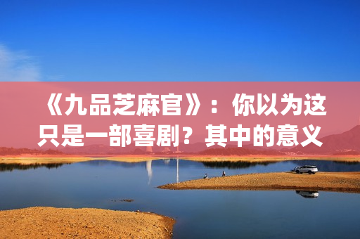 《九品芝麻官》：你以为这只是一部喜剧？其中的意义你懂吗？(《九品芝麻官》未剪版)