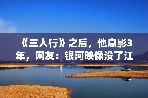 《三人行》之后，他息影3年，网友：银河映像没了江湖味(《三人行》剧情)