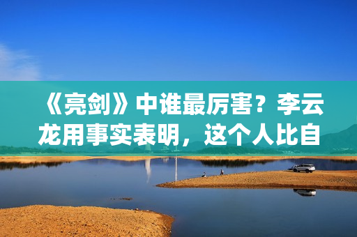 《亮剑》中谁最厉害？李云龙用事实表明，这个人比自己厉害得多了(亮剑中谁死了)